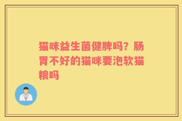 猫咪益生菌健脾吗？肠胃不好的猫咪要泡软猫粮吗