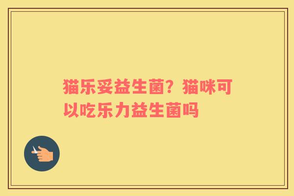 猫乐妥益生菌？猫咪可以吃乐力益生菌吗
