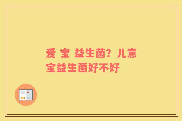爱 宝 益生菌？儿意宝益生菌好不好
