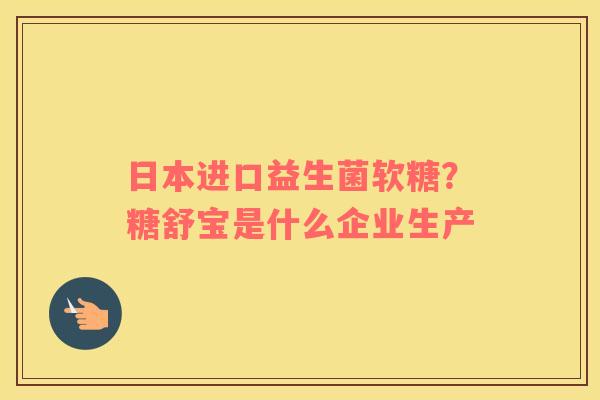 日本进口益生菌软糖？糖舒宝是什么企业生产