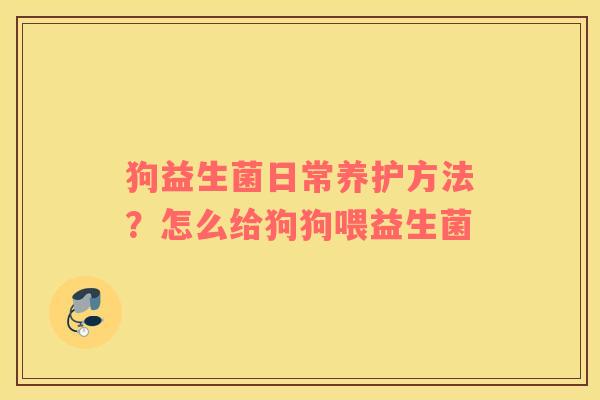 狗益生菌日常养护方法？怎么给狗狗喂益生菌