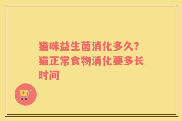 猫咪益生菌消化多久?猫正常食物消化要多长时间 猫咪益生菌消化多久?猫正常食物消化要多长时间