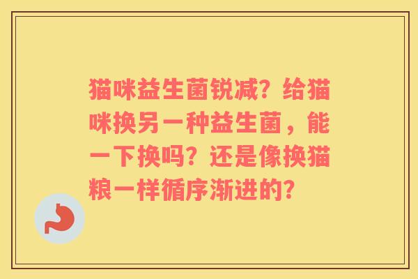 猫咪益生菌锐减？给猫咪换另一种益生菌，能一下换吗？还是像换猫粮一样循序渐进的？