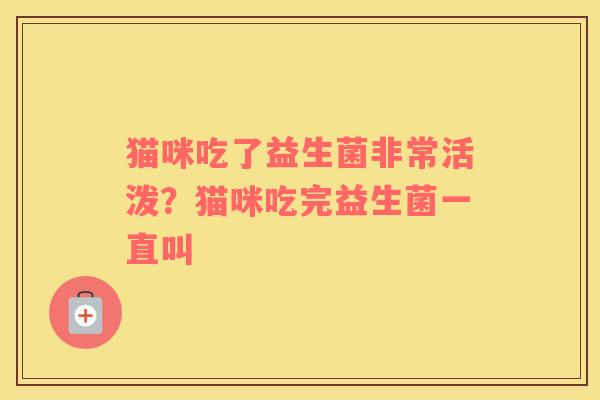 猫咪吃了益生菌非常活泼？猫咪吃完益生菌一直叫