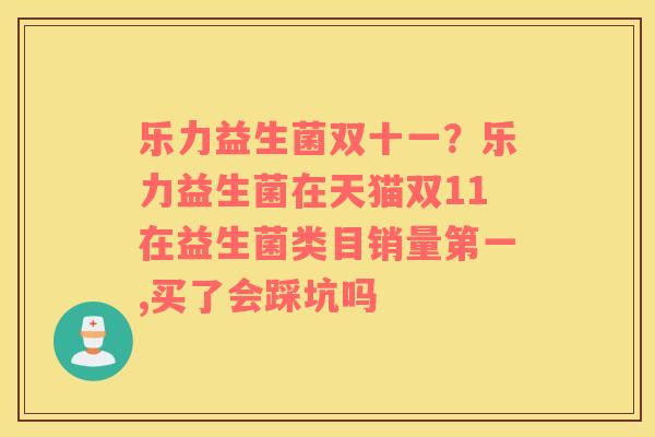 乐力益生菌双十一？乐力益生菌在天猫双11在益生菌类目销量第一,买了会踩坑吗