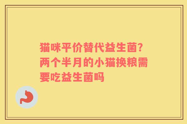 猫咪平价替代益生菌？两个半月的小猫换粮需要吃益生菌吗