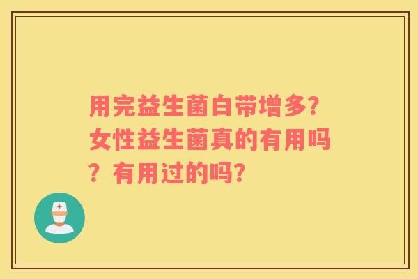 用完益生菌白带增多？女性益生菌真的有用吗？有用过的吗？