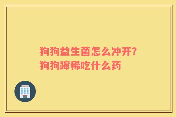 狗狗益生菌怎么冲开？狗狗蹿稀吃什么药