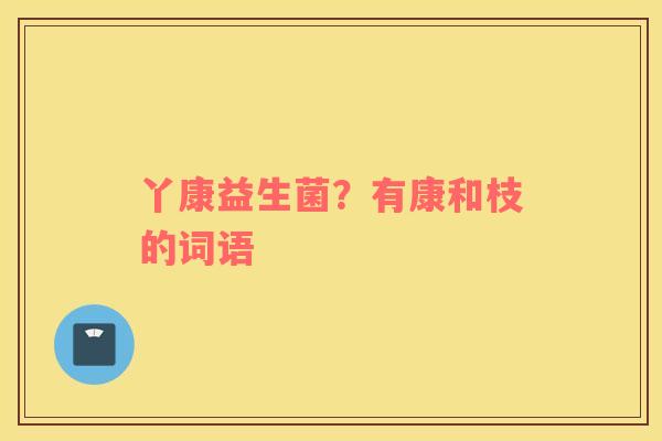 丫康益生菌？有康和枝的词语
