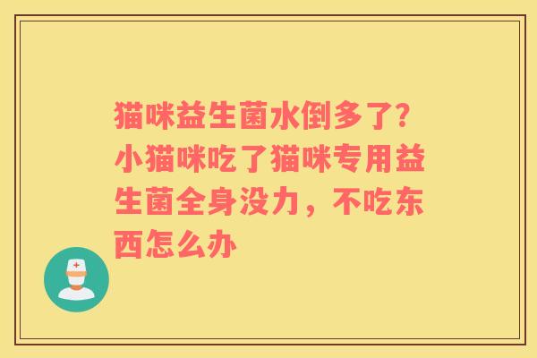 猫咪益生菌水倒多了？小猫咪吃了猫咪专用益生菌全身没力，不吃东西怎么办