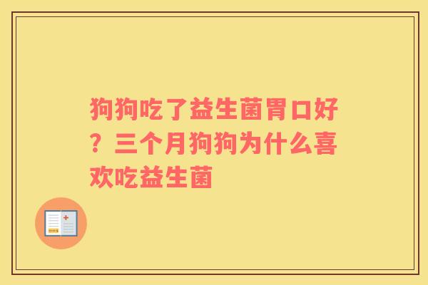 狗狗吃了益生菌胃口好？三个月狗狗为什么喜欢吃益生菌