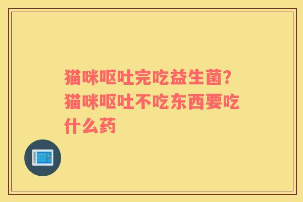 猫咪呕吐完吃益生菌？猫咪呕吐不吃东西要吃什么药