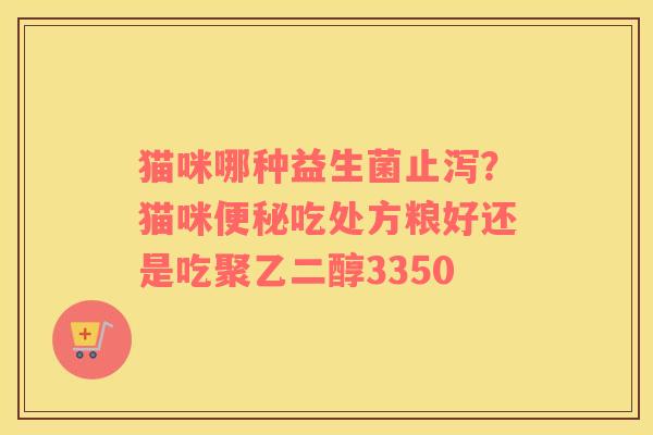 猫咪哪种益生菌止泻？猫咪便秘吃处方粮好还是吃聚乙二醇3350