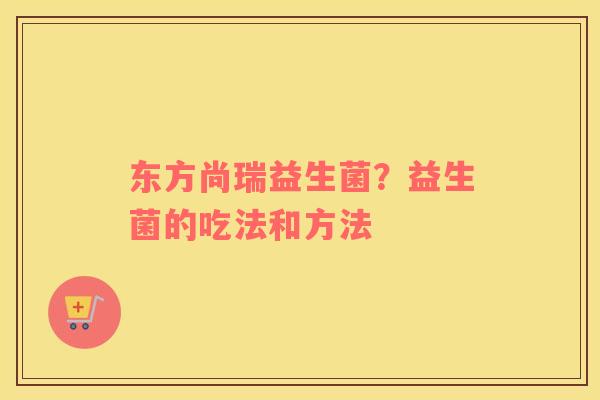 东方尚瑞益生菌？益生菌的吃法和方法