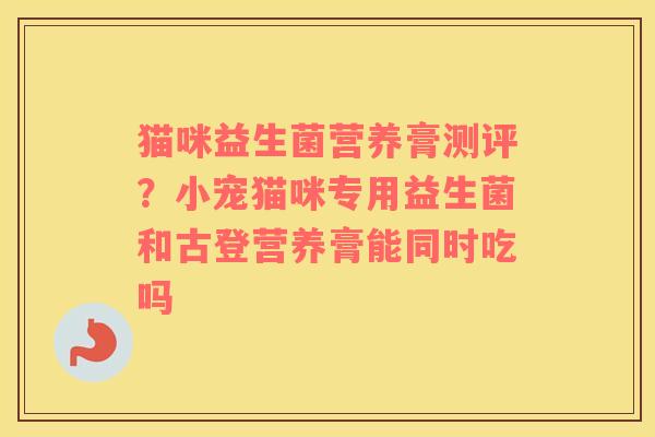 猫咪益生菌营养膏测评？小宠猫咪专用益生菌和古登营养膏能同时吃吗