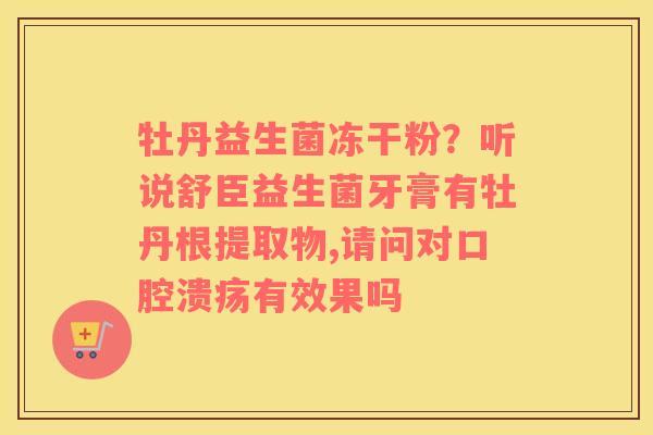 牡丹益生菌冻干粉？听说舒臣益生菌牙膏有牡丹根提取物,请问对口腔溃疡有效果吗