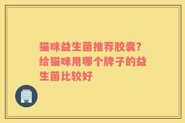 猫咪益生菌推荐胶囊？给猫咪用哪个牌子的益生菌比较好