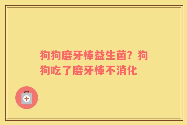 狗狗磨牙棒益生菌？狗狗吃了磨牙棒不消化