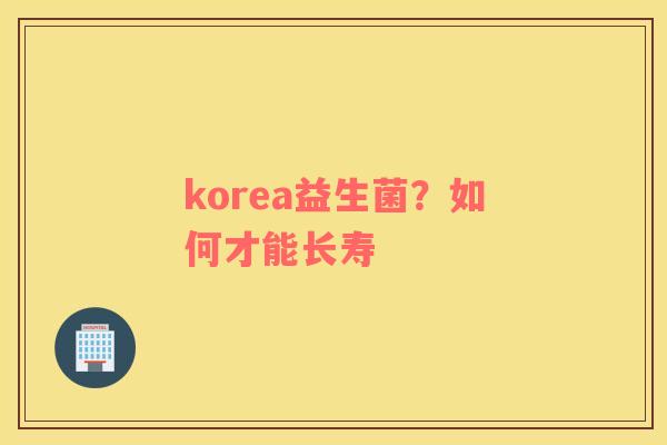 korea益生菌？如何才能长寿