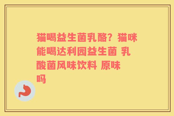 猫喝益生菌乳酪？猫咪能喝达利园益生菌 乳酸菌风味饮料 原味 吗