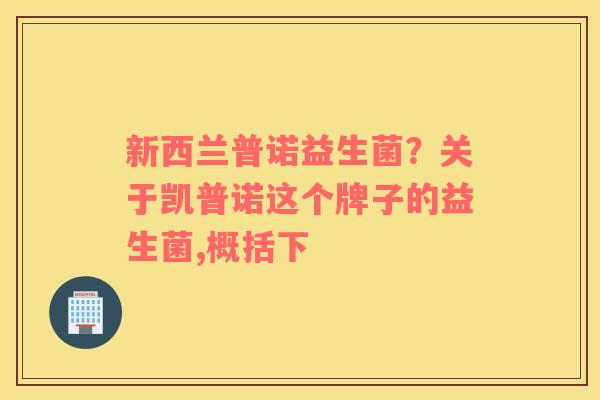 新西兰普诺益生菌？关于凯普诺这个牌子的益生菌,概括下