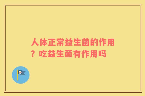 人体正常益生菌的作用？吃益生菌有作用吗