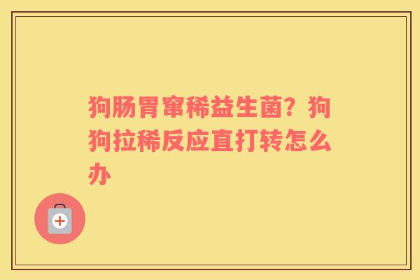 狗肠胃窜稀益生菌？狗狗拉稀反应直打转怎么办
