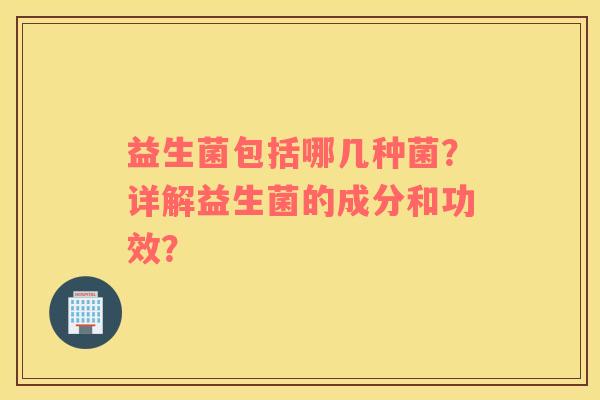 益生菌包括哪几种菌？详解益生菌的成分和功效？