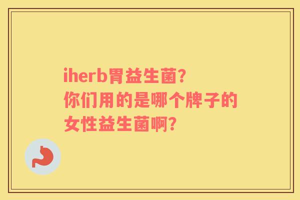 iherb胃益生菌？你们用的是哪个牌子的女性益生菌啊？