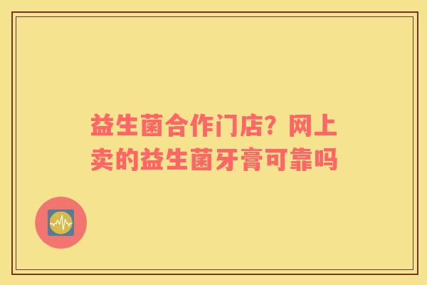 益生菌合作门店？网上卖的益生菌牙膏可靠吗