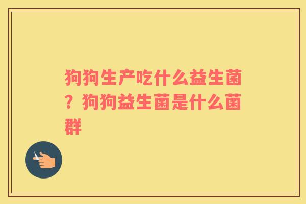 狗狗生产吃什么益生菌？狗狗益生菌是什么菌群