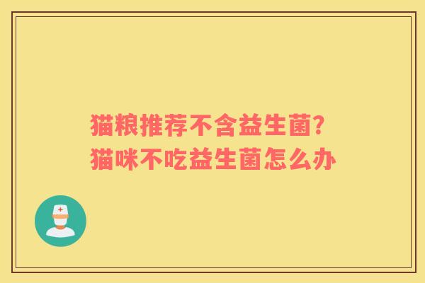 猫粮推荐不含益生菌？猫咪不吃益生菌怎么办