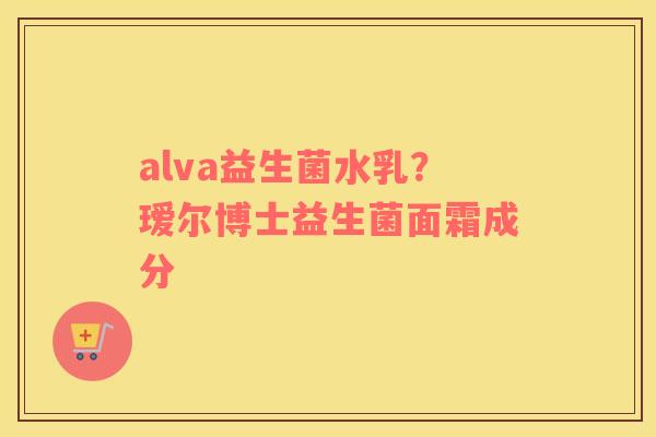 alva益生菌水乳？瑷尔博士益生菌面霜成分