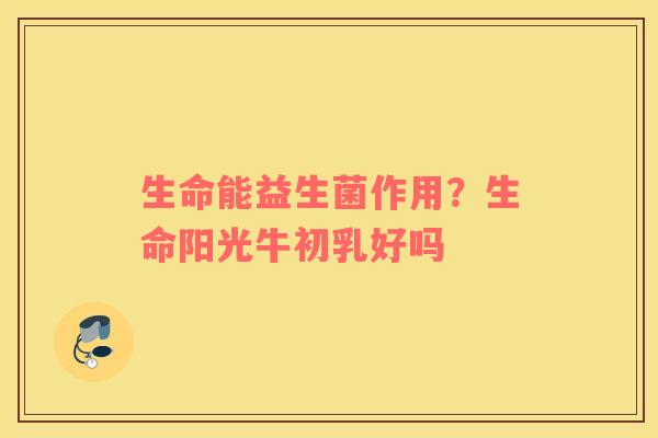 生命能益生菌作用？生命阳光牛初乳好吗