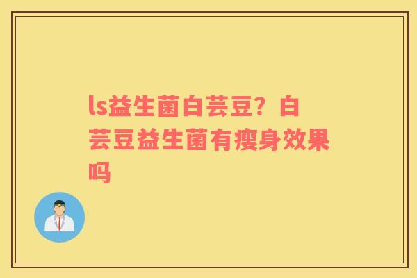 ls益生菌白芸豆？白芸豆益生菌有瘦身效果吗