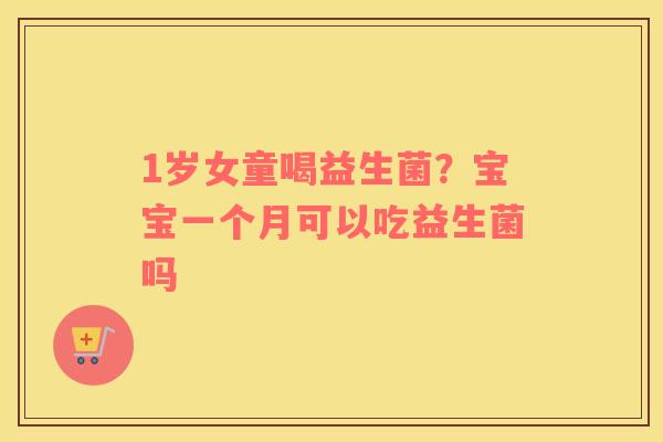 1岁女童喝益生菌？宝宝一个月可以吃益生菌吗