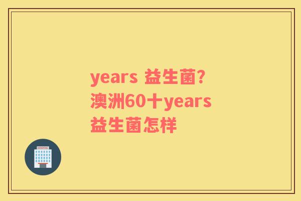 years 益生菌？澳洲60十years益生菌怎样