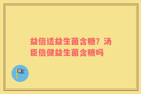 益倍适益生菌含糖？汤臣倍健益生菌含糖吗