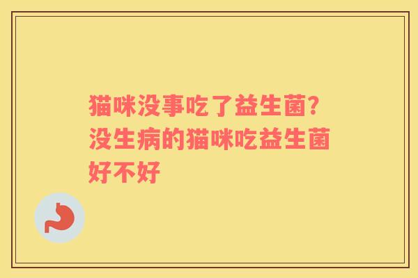 猫咪没事吃了益生菌？没生病的猫咪吃益生菌好不好