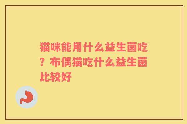 猫咪能用什么益生菌吃？布偶猫吃什么益生菌比较好