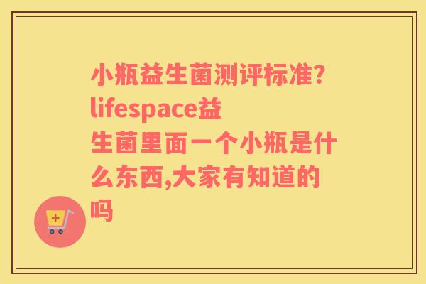 小瓶益生菌测评标准？lifespace益生菌里面一个小瓶是什么东西,大家有知道的吗