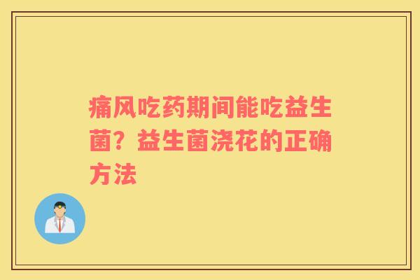 痛风吃药期间能吃益生菌？益生菌浇花的正确方法