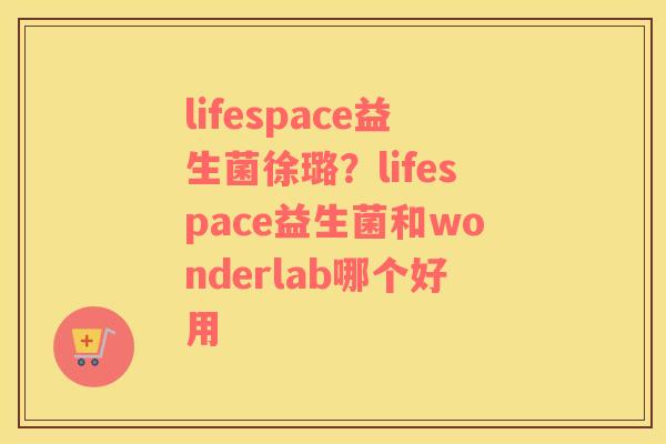 lifespace益生菌徐璐？lifespace益生菌和wonderlab哪个好用