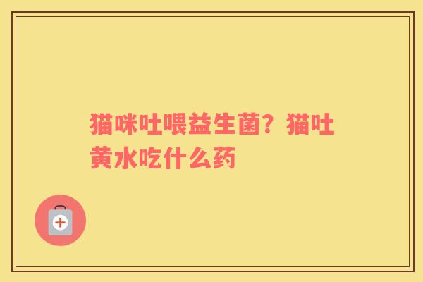 猫咪吐喂益生菌？猫吐黄水吃什么药