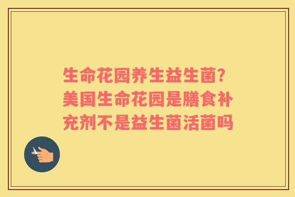 生命花园养生益生菌？美国生命花园是膳食补充剂不是益生菌活菌吗