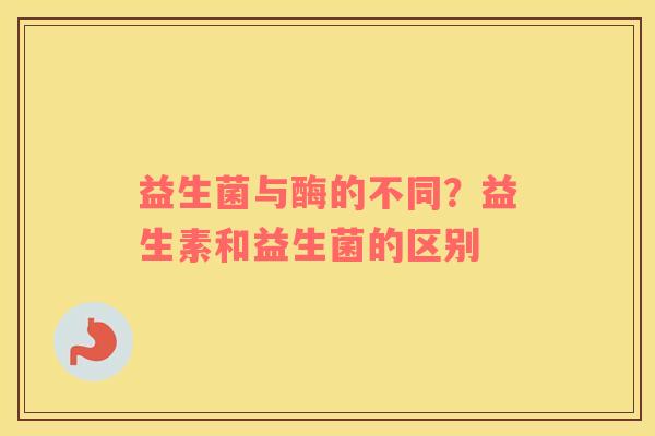 益生菌与酶的不同？益生素和益生菌的区别