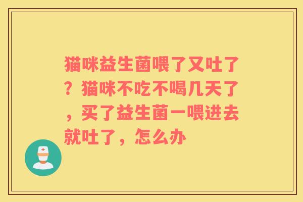 猫咪益生菌喂了又吐了？猫咪不吃不喝几天了，买了益生菌一喂进去就吐了，怎么办