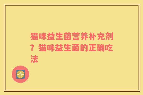 猫咪益生菌营养补充剂？猫咪益生菌的正确吃法