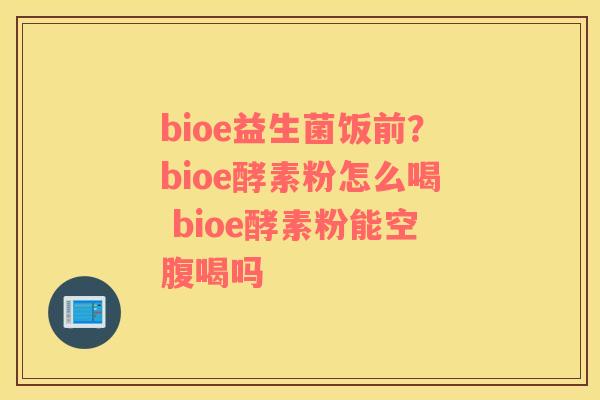 bioe益生菌饭前？bioe酵素粉怎么喝 bioe酵素粉能空腹喝吗