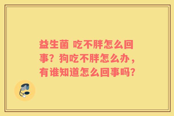 益生菌 吃不胖怎么回事？狗吃不胖怎么办，有谁知道怎么回事吗？